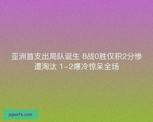 亚洲首支出局队诞生 8战0胜仅积2分惨遭淘汰 1-2爆冷惊呆全场