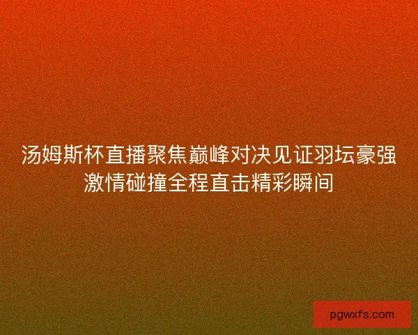 汤姆斯杯直播聚焦巅峰对决见证羽坛豪强激情碰撞全程直击精彩瞬间
