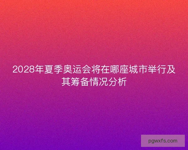 2028年夏季奥运会将在哪座城市举行及其筹备情况分析 2028年夏季奥运会将在哪座城市举行及其筹备情况分析