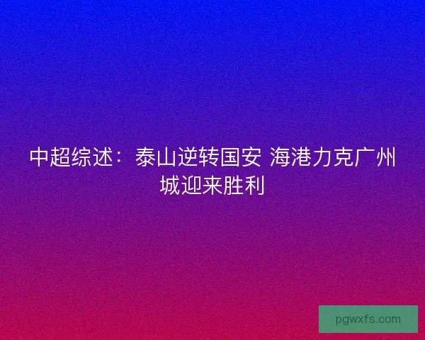 中超综述:泰山逆转国安 海港力克广州城迎来胜利 中超综述:泰山逆转国安 海港力克广州城迎来胜利
