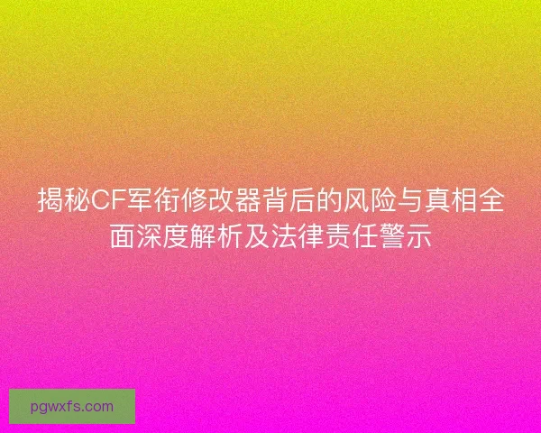 揭秘CF军衔修改器背后的风险与真相全面深度解析及法律责任警示 揭秘CF军衔修改器背后的风险与真相全面深度解析及法律责任警示