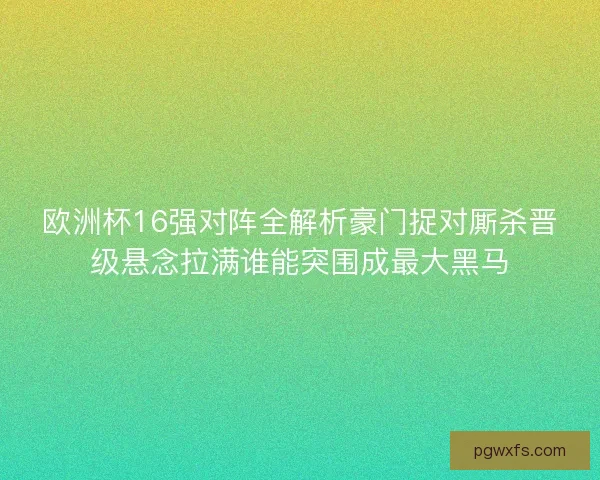 欧洲杯16强对阵全解析豪门捉对厮杀晋级悬念拉满谁能突围成最大黑马