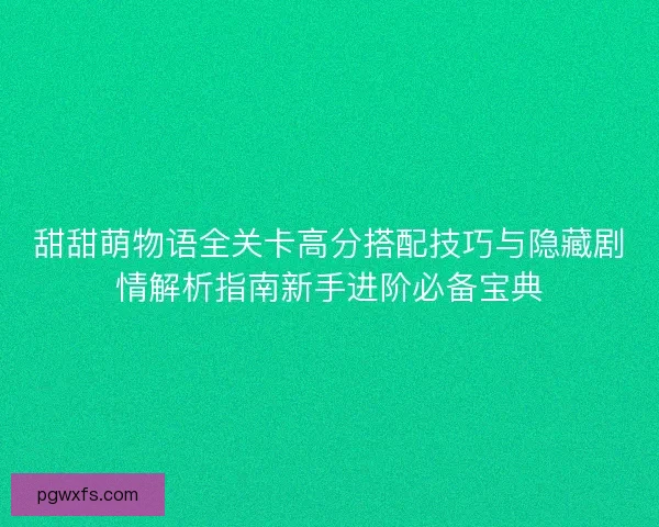 甜甜萌物语全关卡高分搭配技巧与隐藏剧情解析指南新手进阶必备宝典