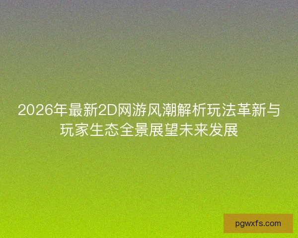 2026年最新2D网游风潮解析玩法革新与玩家生态全景展望未来发展
