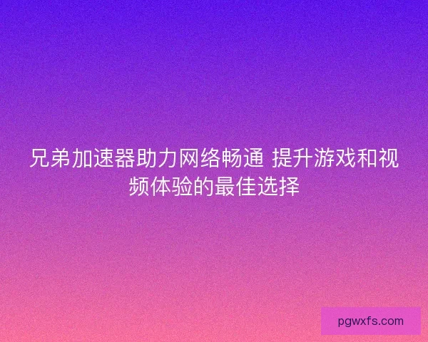 兄弟加速器助力网络畅通 提升游戏和视频体验的最佳选择