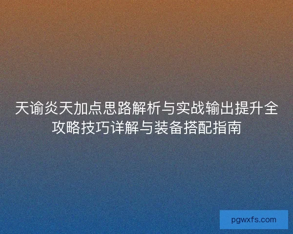 天谕炎天加点思路解析与实战输出提升全攻略技巧详解与装备搭配指南