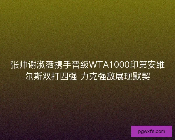 张帅谢淑薇携手晋级WTA1000印第安维尔斯双打四强 力克强敌展现默契