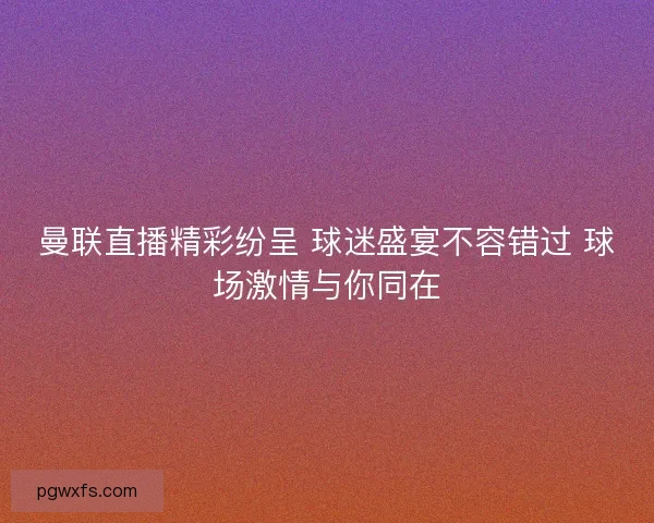曼联直播精彩纷呈 球迷盛宴不容错过 球场激情与你同在