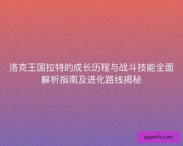 洛克王国拉特的成长历程与战斗技能全面解析指南及进化路线揭秘