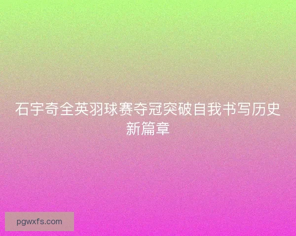 石宇奇全英羽球赛夺冠突破自我书写历史新篇章