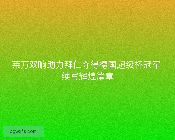 莱万双响助力拜仁夺得德国超级杯冠军 续写辉煌篇章