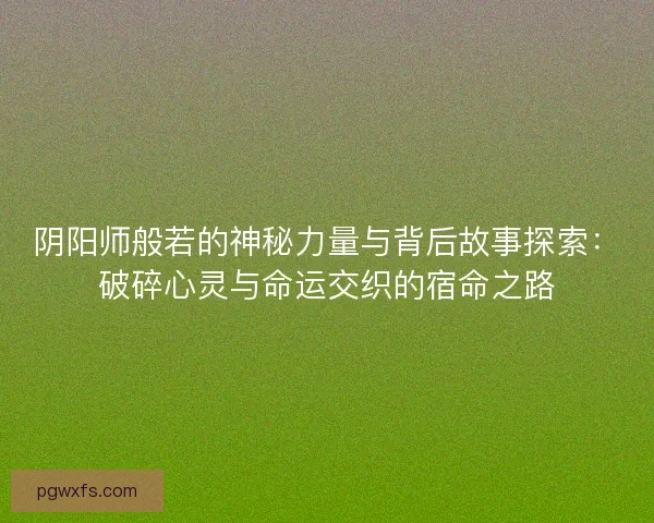 阴阳师般若的神秘力量与背后故事探索：破碎心灵与命运交织的宿命之路