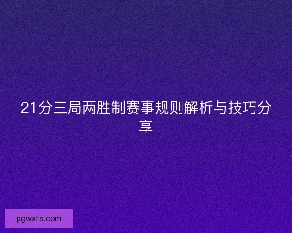 21分三局两胜制赛事规则解析与技巧分享