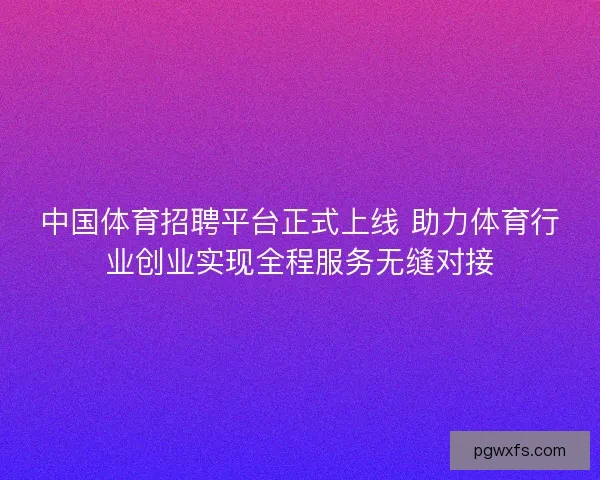 中国体育招聘平台正式上线 助力体育行业创业实现全程服务无缝对接