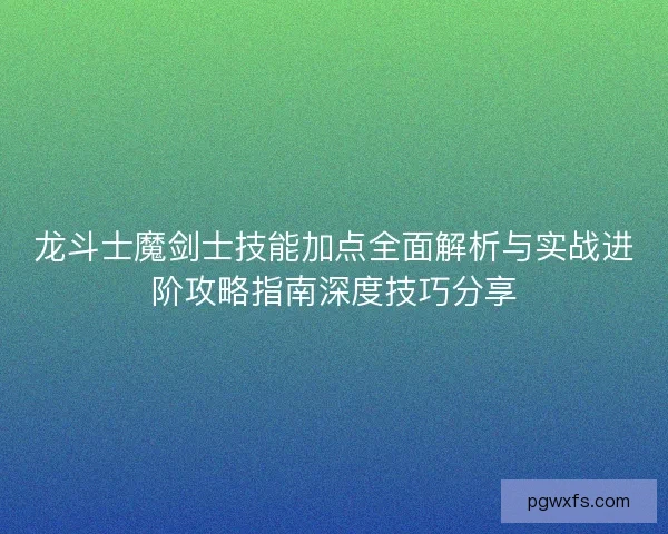 龙斗士魔剑士技能加点全面解析与实战进阶攻略指南深度技巧分享