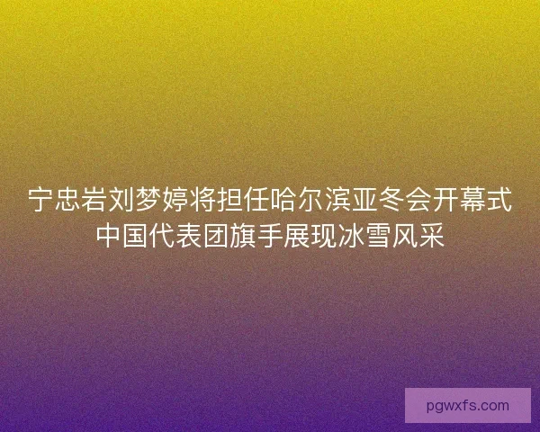 宁忠岩刘梦婷将担任哈尔滨亚冬会开幕式中国代表团旗手展现冰雪风采