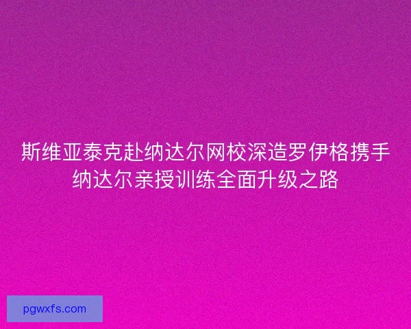 斯维亚泰克赴纳达尔网校深造罗伊格携手纳达尔亲授训练全面升级之路 斯维亚泰克赴纳达尔网校深造罗伊格携手纳达尔亲授训练全面升级之路