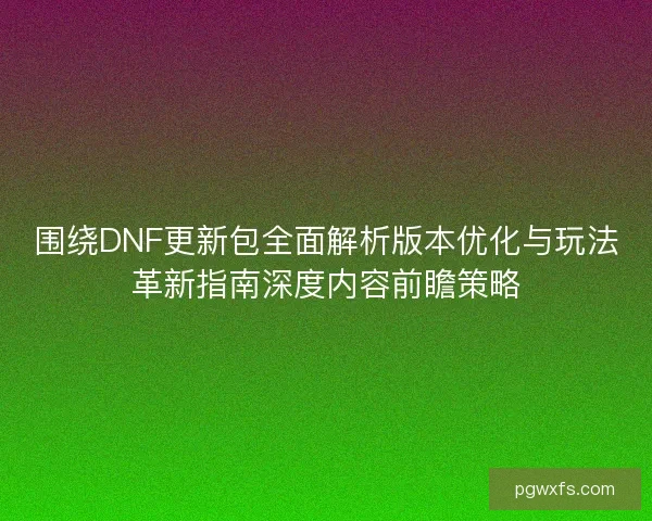 围绕DNF更新包全面解析版本优化与玩法革新指南深度内容前瞻策略