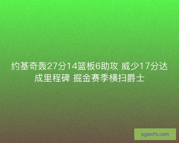 约基奇轰27分14篮板6助攻 威少17分达成里程碑 掘金赛季横扫爵士 约基奇轰27分14篮板6助攻 威少17分达成里程碑 掘金赛季横扫爵士