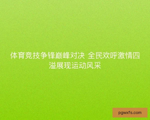 体育竞技争锋巅峰对决 全民欢呼激情四溢展现运动风采