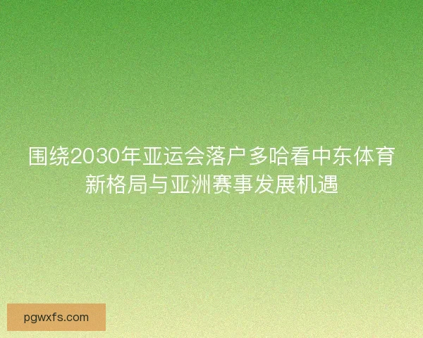 围绕2030年亚运会落户多哈看中东体育新格局与亚洲赛事发展机遇