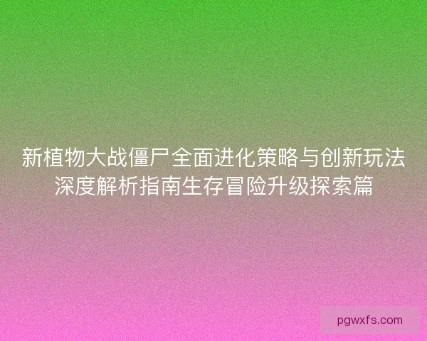 新植物大战僵尸全面进化策略与创新玩法深度解析指南生存冒险升级探索篇