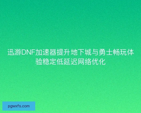 迅游DNF加速器提升地下城与勇士畅玩体验稳定低延迟网络优化