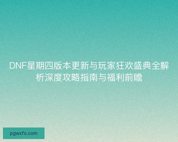 DNF星期四版本更新与玩家狂欢盛典全解析深度攻略指南与福利前瞻