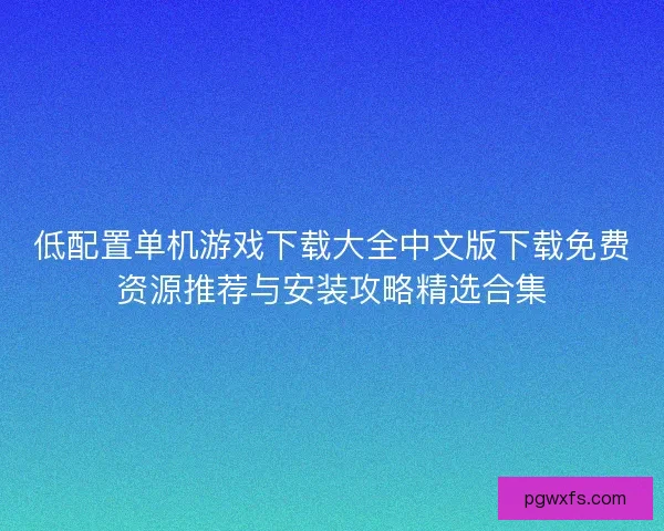 低配置单机游戏下载大全中文版下载免费资源推荐与安装攻略精选合集