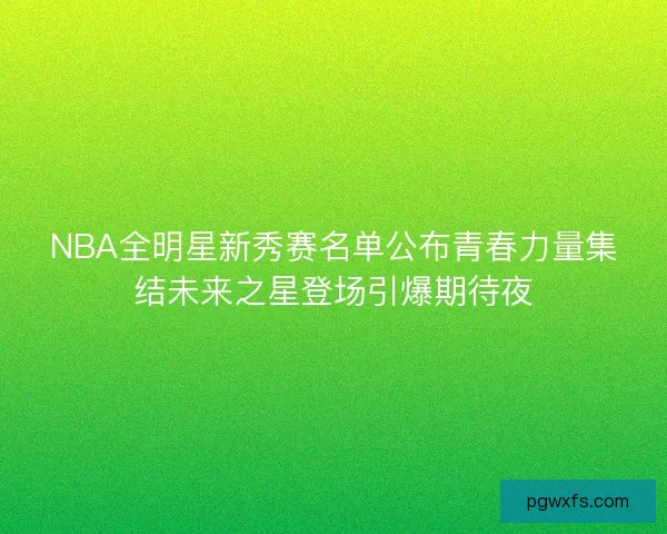 NBA全明星新秀赛名单公布青春力量集结未来之星登场引爆期待夜 NBA全明星新秀赛名单公布青春力量集结未来之星登场引爆期待夜