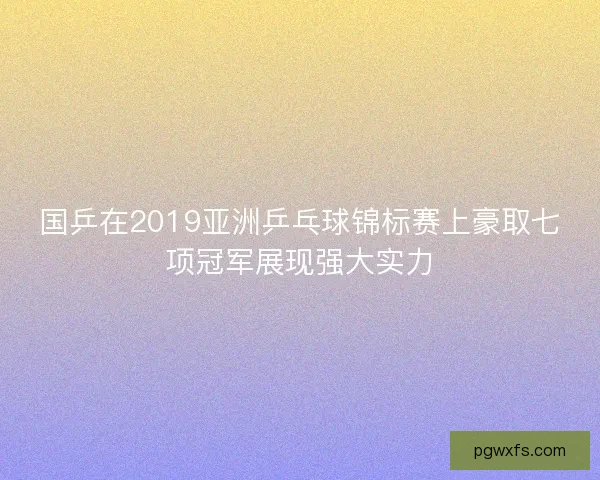 国乒在2019亚洲乒乓球锦标赛上豪取七项冠军展现强大实力