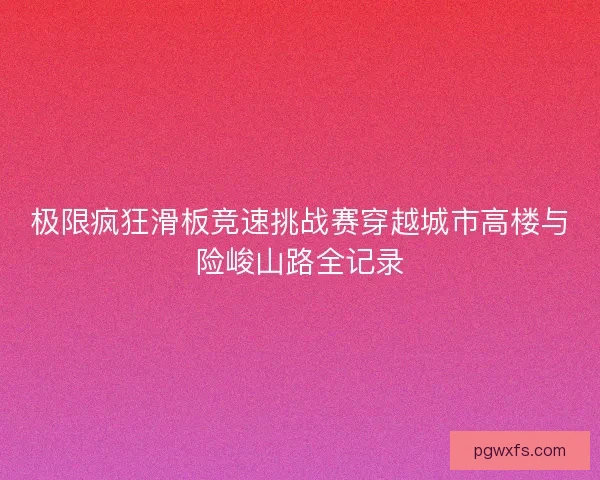 极限疯狂滑板竞速挑战赛穿越城市高楼与险峻山路全记录