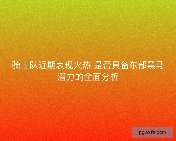 骑士队近期表现火热 是否具备东部黑马潜力的全面分析 骑士队近期表现火热 是否具备东部黑马潜力的全面分析