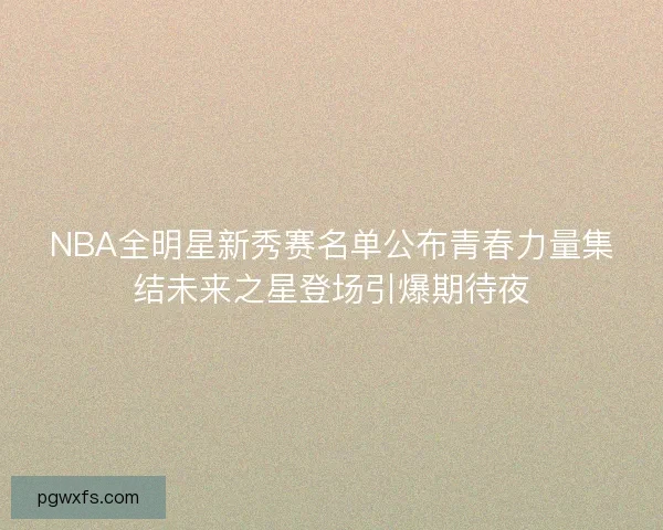 NBA全明星新秀赛名单公布青春力量集结未来之星登场引爆期待夜 NBA全明星新秀赛名单公布青春力量集结未来之星登场引爆期待夜