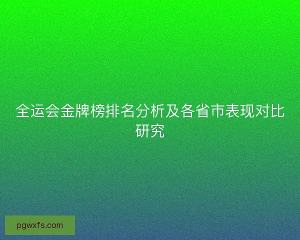 全运会金牌榜排名分析及各省市表现对比研究 全运会金牌榜排名分析及各省市表现对比研究